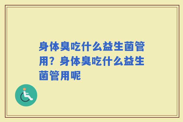 身体臭吃什么益生菌管用？身体臭吃什么益生菌管用呢