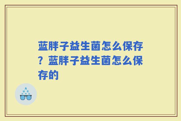 蓝胖子益生菌怎么保存？蓝胖子益生菌怎么保存的