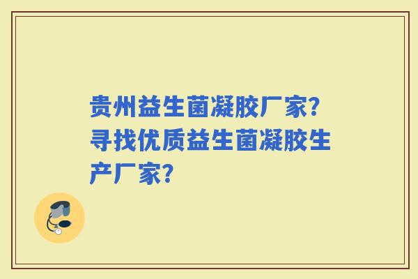 贵州益生菌凝胶厂家？寻找优质益生菌凝胶生产厂家？