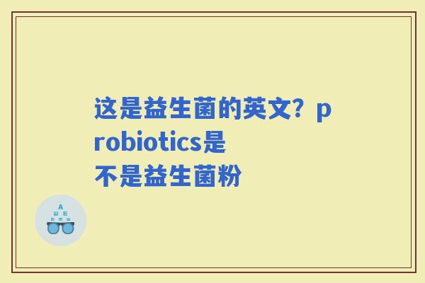 这是益生菌的英文？probiotics是不是益生菌粉