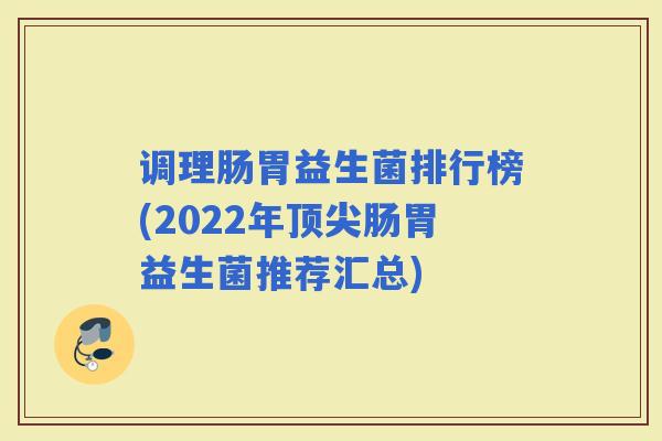 调理肠胃益生菌排行榜(2022年肠胃益生菌推荐汇总)
