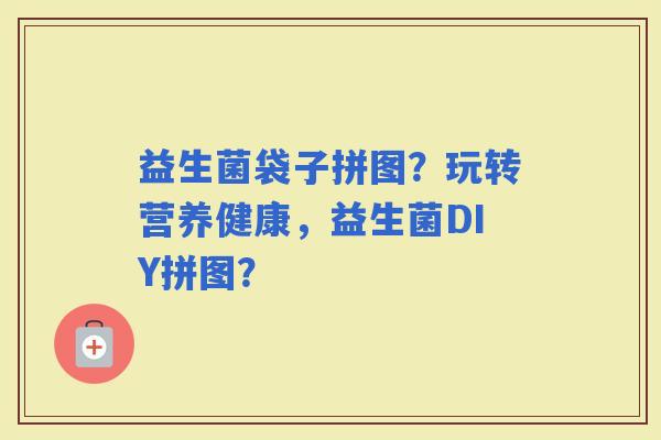 益生菌袋子拼图？玩转营养健康，益生菌DIY拼图？