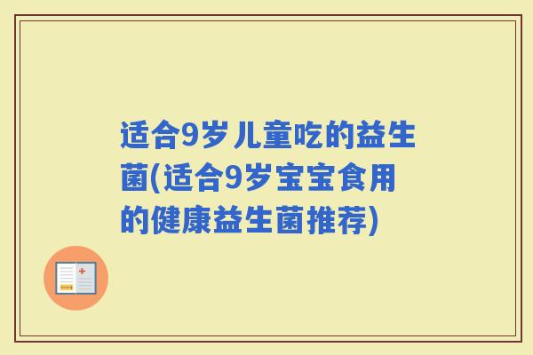 适合9岁儿童吃的益生菌(适合9岁宝宝食用的健康益生菌推荐)
