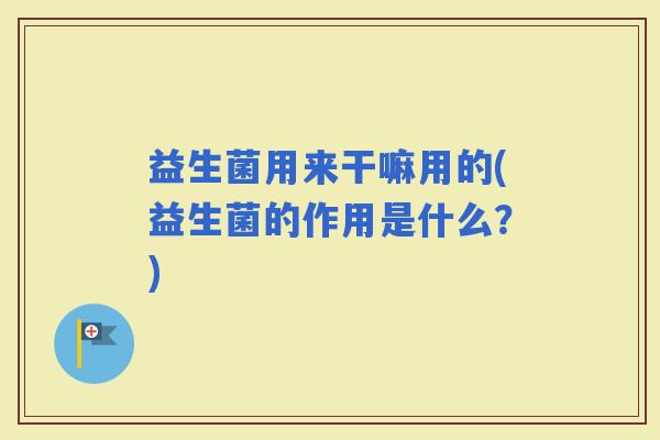 益生菌用来干嘛用的(益生菌的作用是什么？)