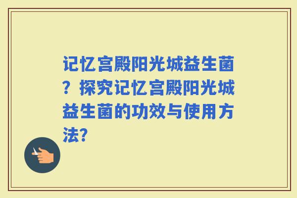 记忆宫殿阳光城益生菌？探究记忆宫殿阳光城益生菌的功效与使用方法？