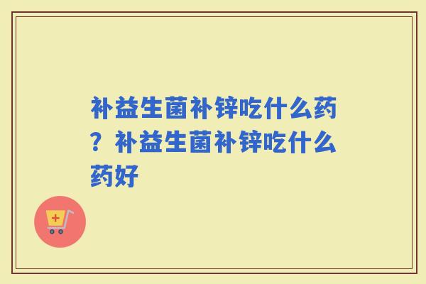 补益生菌补锌吃什么药？补益生菌补锌吃什么药好