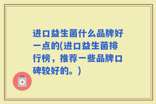 进口益生菌什么品牌好一点的(进口益生菌排行榜，推荐一些品牌口碑较好的。)