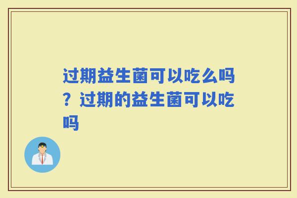 过期益生菌可以吃么吗？过期的益生菌可以吃吗