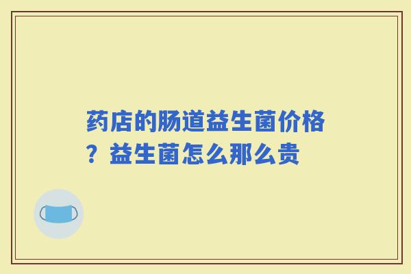 药店的肠道益生菌价格？益生菌怎么那么贵