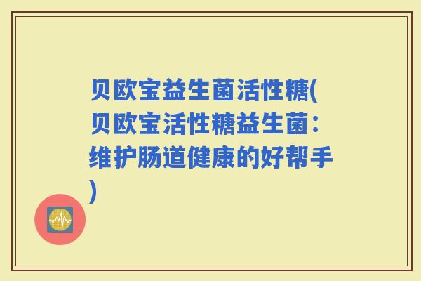 贝欧宝益生菌活性糖(贝欧宝活性糖益生菌：维护肠道健康的好帮手)