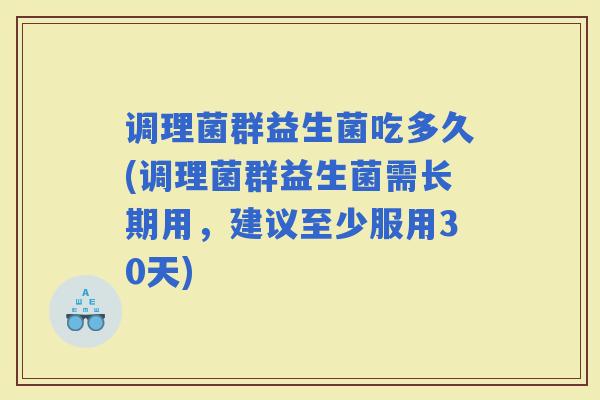 调理菌群益生菌吃多久(调理菌群益生菌需长期用，建议至少服用30天)