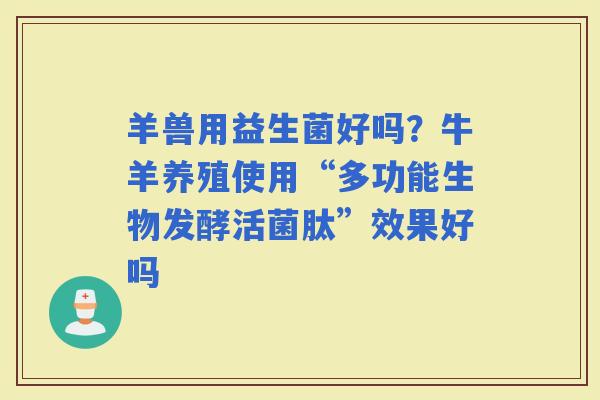 羊兽用益生菌好吗？牛羊养殖使用“多功能生物发酵活菌肽”效果好吗