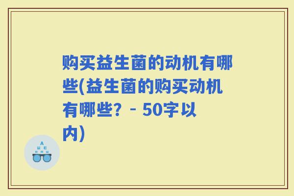 购买益生菌的动机有哪些(益生菌的购买动机有哪些？- 50字以内)