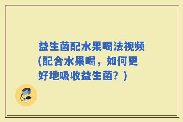益生菌配水果喝法视频(配合水果喝，如何更好地吸收益生菌？)