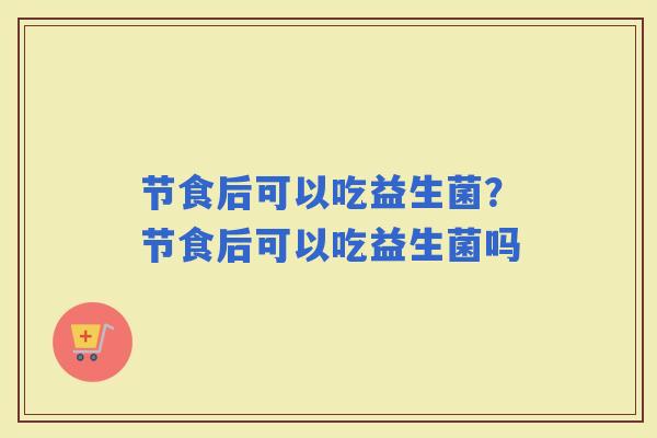 节食后可以吃益生菌？节食后可以吃益生菌吗