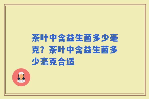 茶叶中含益生菌多少毫克？茶叶中含益生菌多少毫克合适