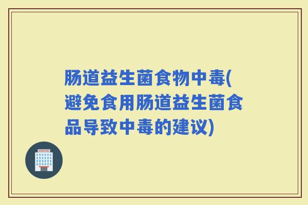 肠道益生菌食物中毒(避免食用肠道益生菌食品导致中毒的建议)