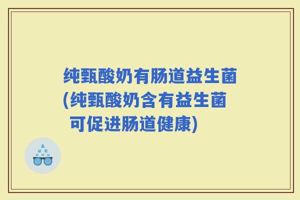 纯甄酸奶有肠道益生菌(纯甄酸奶含有益生菌 可促进肠道健康)
