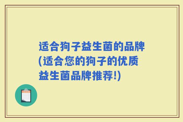 适合狗子益生菌的品牌(适合您的狗子的优质益生菌品牌推荐!)