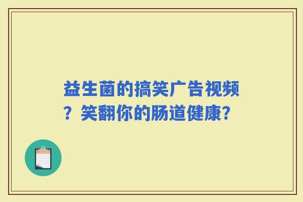 益生菌的搞笑广告视频？笑翻你的肠道健康？