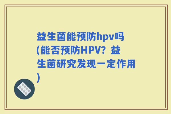 益生菌能hpv吗(能否HPV？益生菌研究发现一定作用)