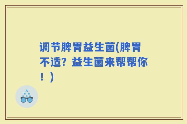 调节脾胃益生菌(脾胃不适？益生菌来帮帮你！)