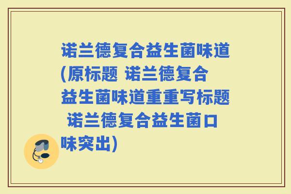诺兰德复合益生菌味道(原标题 诺兰德复合益生菌味道重重写标题 诺兰德复合益生菌口味突出)