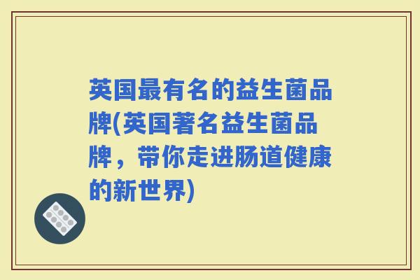 英国有名的益生菌品牌(英国著名益生菌品牌，带你走进肠道健康的新世界)