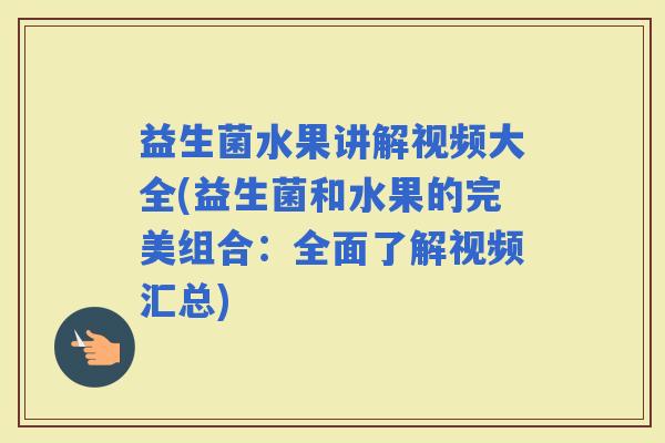 益生菌水果讲解视频大全(益生菌和水果的完美组合：全面了解视频汇总)