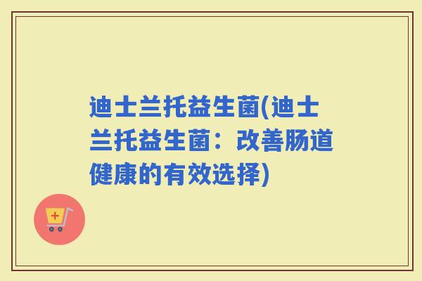 迪士兰托益生菌(迪士兰托益生菌：改善肠道健康的有效选择)