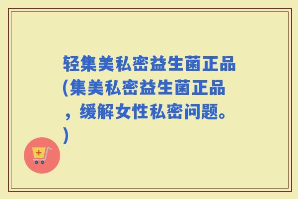 轻集美私密益生菌正品(集美私密益生菌正品，缓解女性私密问题。)