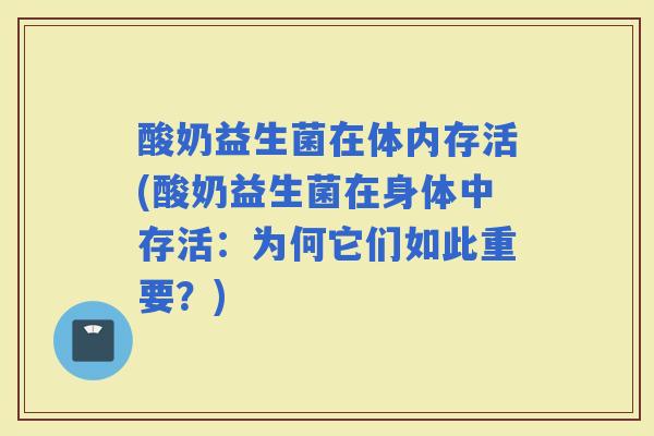 酸奶益生菌在体内存活(酸奶益生菌在身体中存活：为何它们如此重要？)