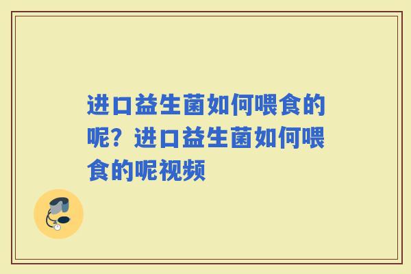 进口益生菌如何喂食的呢？进口益生菌如何喂食的呢视频