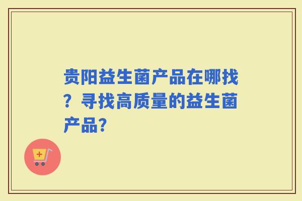贵阳益生菌产品在哪找？寻找高质量的益生菌产品？
