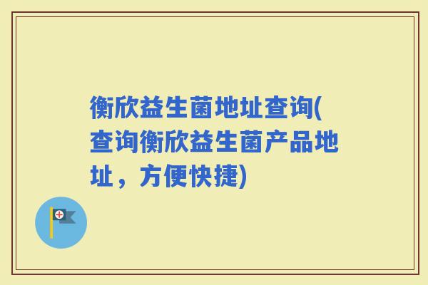 衡欣益生菌地址查询(查询衡欣益生菌产品地址，方便快捷)