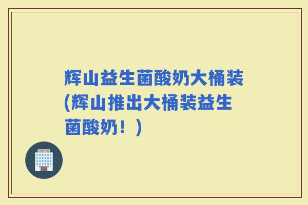 辉山益生菌酸奶大桶装(辉山推出大桶装益生菌酸奶！)