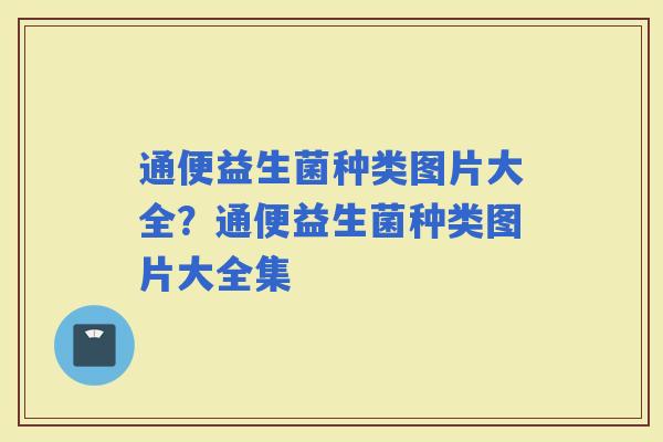 通便益生菌种类图片大全？通便益生菌种类图片大全集