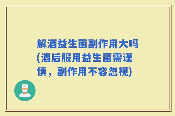 解酒益生菌副作用大吗(酒后服用益生菌需谨慎，副作用不容忽视)