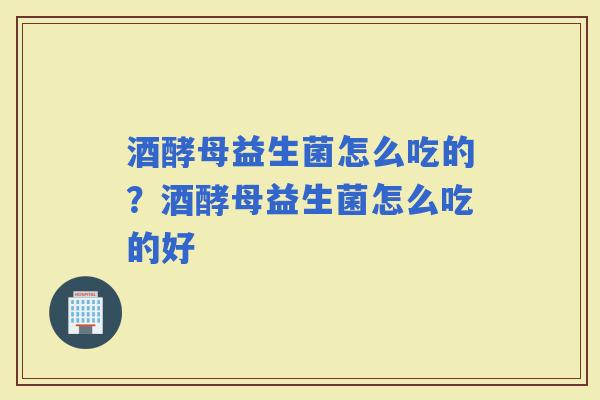 酒酵母益生菌怎么吃的？酒酵母益生菌怎么吃的好