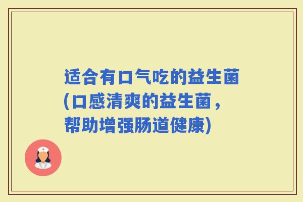适合有口气吃的益生菌(口感清爽的益生菌，帮助增强肠道健康)