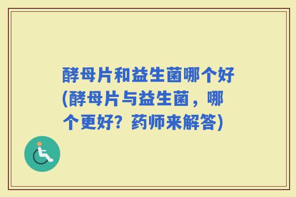 酵母片和益生菌哪个好(酵母片与益生菌，哪个更好？药师来解答)