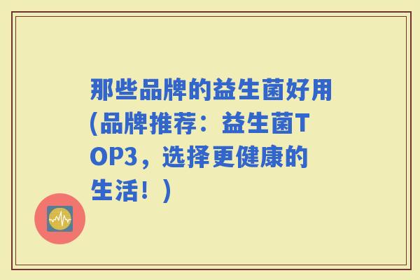 那些品牌的益生菌好用(品牌推荐：益生菌TOP3，选择更健康的生活！)