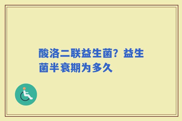 酸洛二联益生菌？益生菌半衰期为多久