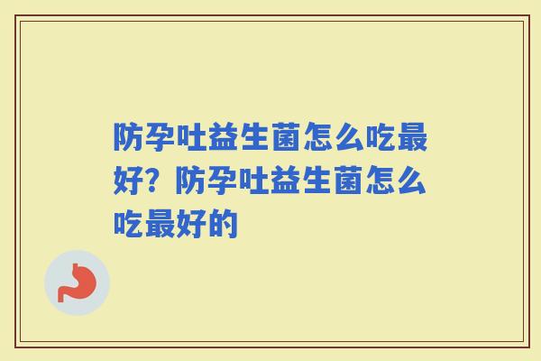 防孕吐益生菌怎么吃好？防孕吐益生菌怎么吃好的