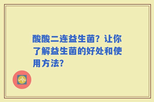 酸酸二连益生菌？让你了解益生菌的好处和使用方法？