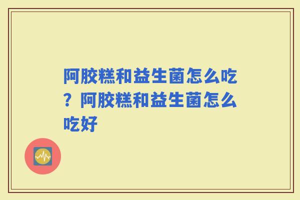 阿胶糕和益生菌怎么吃？阿胶糕和益生菌怎么吃好