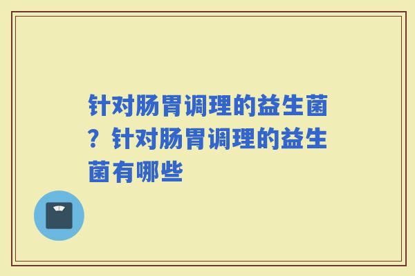 针对肠胃调理的益生菌？针对肠胃调理的益生菌有哪些