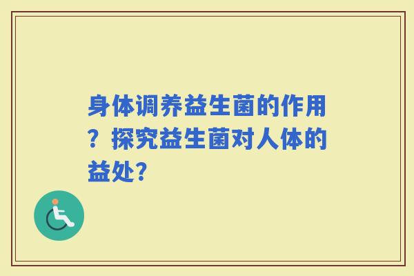 身体调养益生菌的作用？探究益生菌对人体的益处？