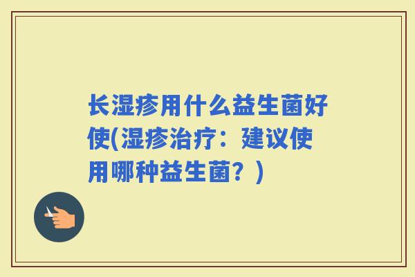 长用什么益生菌好使(：建议使用哪种益生菌？)