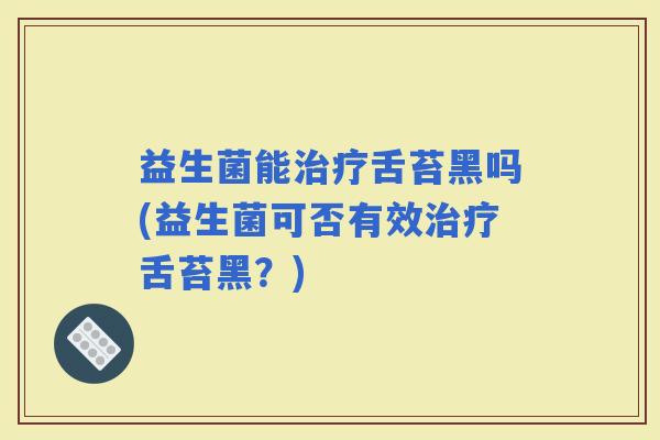 益生菌能舌苔黑吗(益生菌可否有效舌苔黑？)